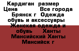 Кардиган ,размер 46 › Цена ­ 1 300 - Все города, Брянск г. Одежда, обувь и аксессуары » Женская одежда и обувь   . Ханты-Мансийский,Ханты-Мансийск г.